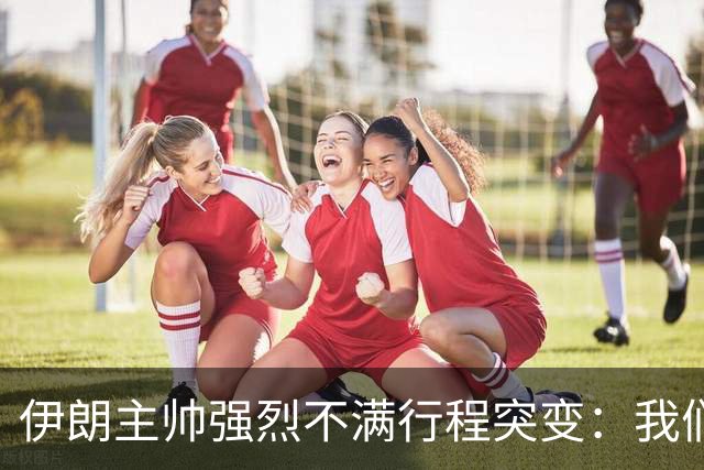 伊朗主帅强烈不满行程突变：我们是世界杯上最受压迫的球队